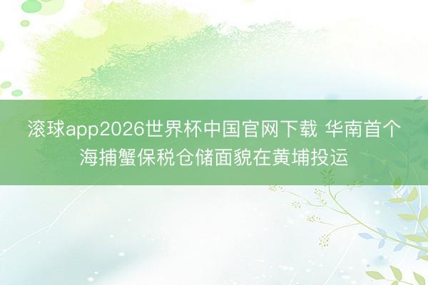 滚球app2026世界杯中国官网下载 华南首个海捕蟹保税