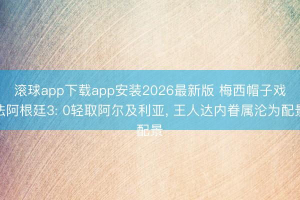 滚球app下载app安装2026最新版 梅西帽子戏法阿根廷3: 0轻取阿尔及利亚, 王人达内眷属沦为